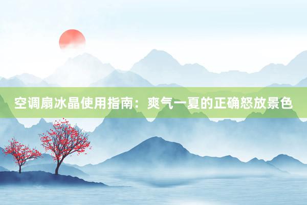 空调扇冰晶使用指南：爽气一夏的正确怒放景色