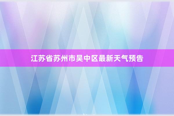 江苏省苏州市吴中区最新天气预告